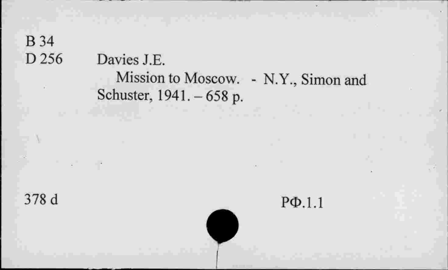 ﻿B 34
D 256 Davies J.E.
Mission to Moscow. - N.Y., Simon and Schuster, 1941. - 658 p.
378 d
PO.1.1